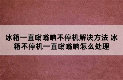 冰箱一直嗡嗡响不停机解决方法 冰箱不停机一直嗡嗡响怎么处理